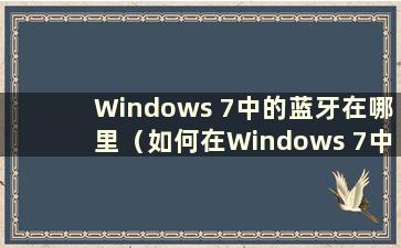 Windows 7中的蓝牙在哪里（如何在Windows 7中打开蓝牙）